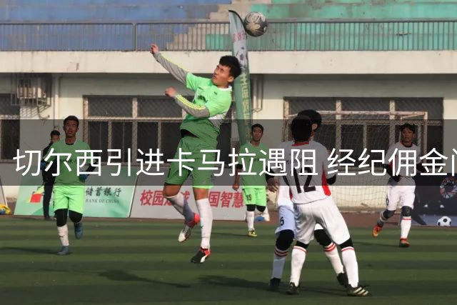 切尔西引进卡马拉遇阻 经纪佣金问题成关键