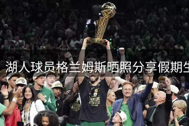 湖人球员格兰姆斯晒照分享假期生活